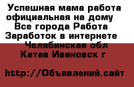 Успешная мама(работа официальная на дому) - Все города Работа » Заработок в интернете   . Челябинская обл.,Катав-Ивановск г.